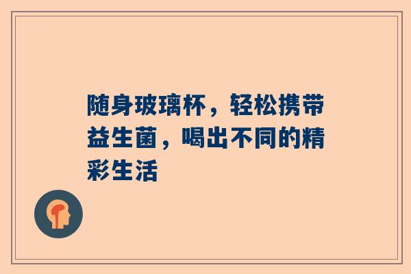 随身玻璃杯，轻松携带益生菌，喝出不同的精彩生活