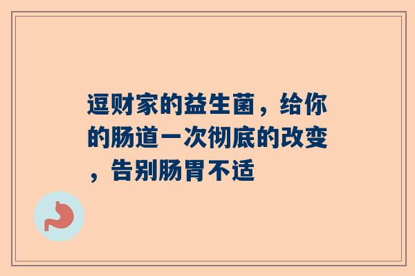 逗财家的益生菌，给你的肠道一次彻底的改变，告别肠胃不适