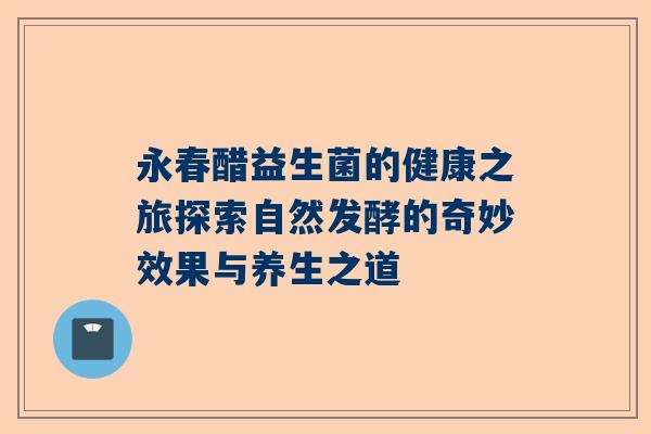永春醋益生菌的健康之旅探索自然发酵的奇妙效果与养生之道