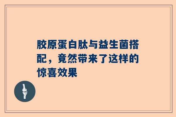 胶原蛋白肽与益生菌搭配，竟然带来了这样的惊喜效果