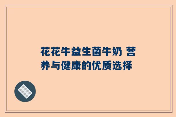 花花牛益生菌牛奶 营养与健康的优质选择