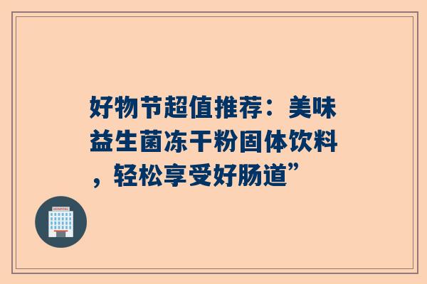 好物节超值推荐：美味益生菌冻干粉固体饮料，轻松享受好肠道”