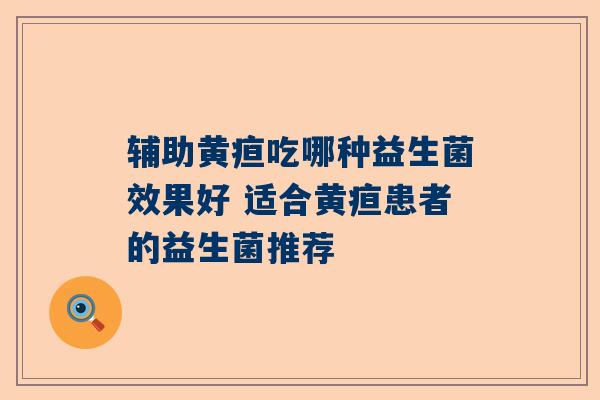 辅助黄疸吃哪种益生菌效果好 适合黄疸患者的益生菌推荐