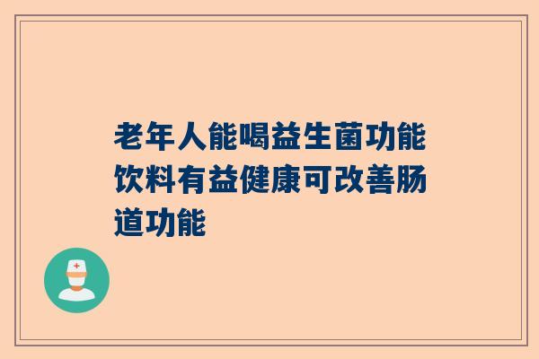 老年人能喝益生菌功能饮料有益健康可改善肠道功能