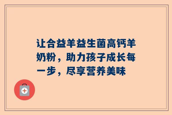 让合益羊益生菌高钙羊奶粉，助力孩子成长每一步，尽享营养美味