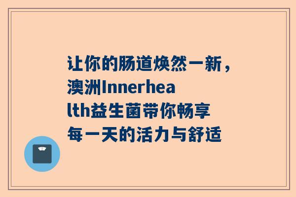 让你的肠道焕然一新，澳洲Innerhealth益生菌带你畅享每一天的活力与舒适