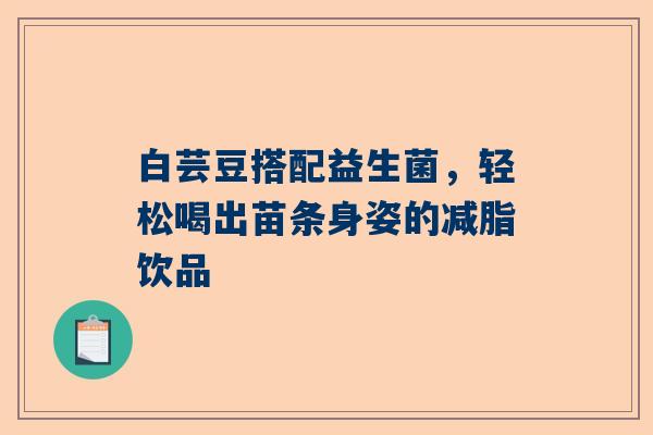 白芸豆搭配益生菌，轻松喝出苗条身姿的减脂饮品