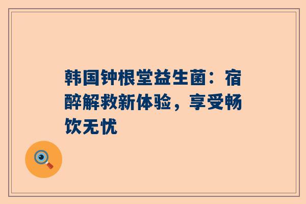 韩国钟根堂益生菌：宿醉解救新体验，享受畅饮无忧