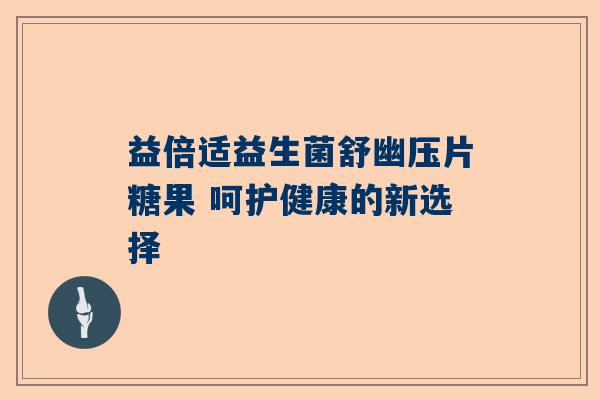 益倍适益生菌舒幽压片糖果 呵护健康的新选择