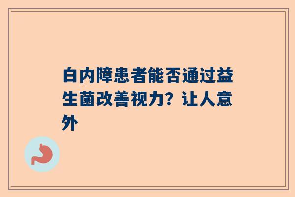 白内障患者能否通过益生菌改善视力？让人意外