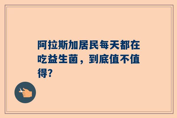 阿拉斯加居民每天都在吃益生菌，到底值不值得？
