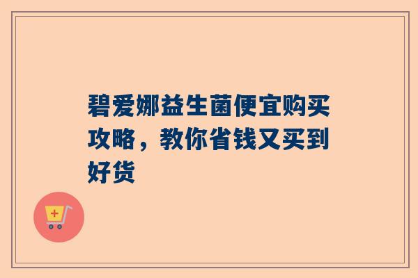 碧爱娜益生菌便宜购买攻略，教你省钱又买到好货