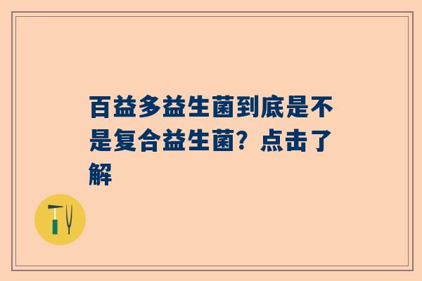 百益多益生菌到底是不是复合益生菌？点击了解