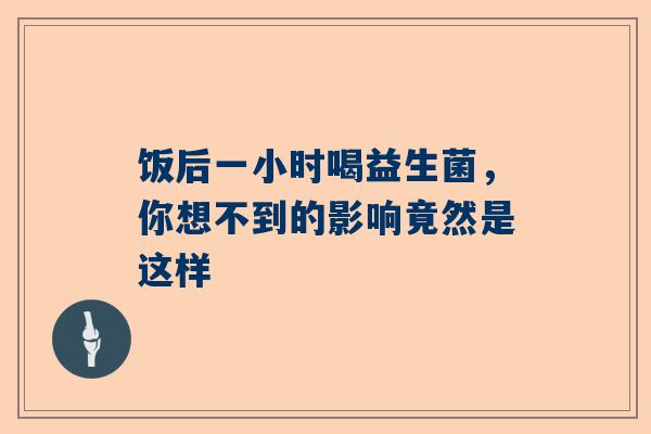 饭后一小时喝益生菌，你想不到的影响竟然是这样