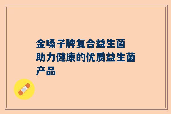 金嗓子牌复合益生菌 助力健康的优质益生菌产品