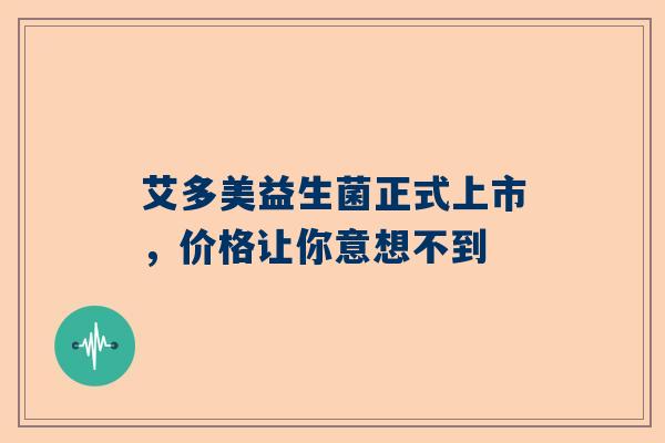 艾多美益生菌正式上市，价格让你意想不到