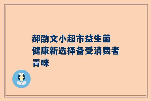 郝劭文小超市益生菌 健康新选择备受消费者青睐