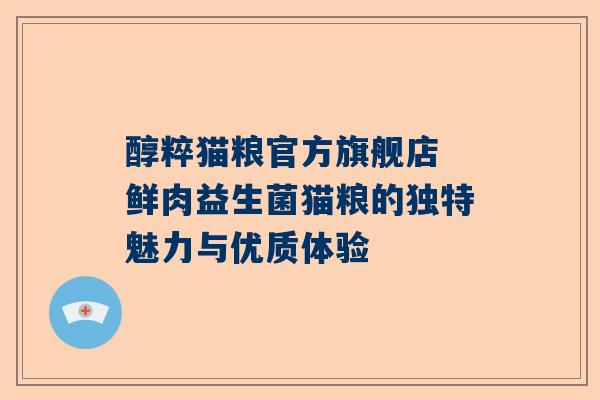 醇粹猫粮官方旗舰店 鲜肉益生菌猫粮的独特魅力与优质体验