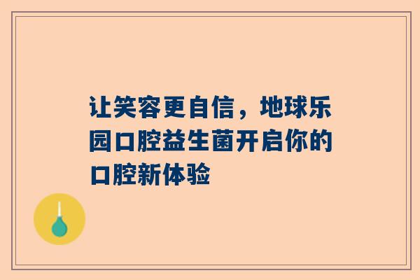 让笑容更自信，地球乐园口腔益生菌开启你的口腔新体验