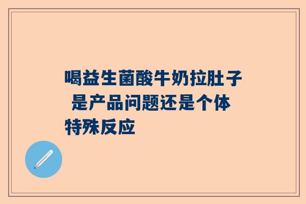 喝益生菌酸牛奶拉肚子 是产品问题还是个体特殊反应