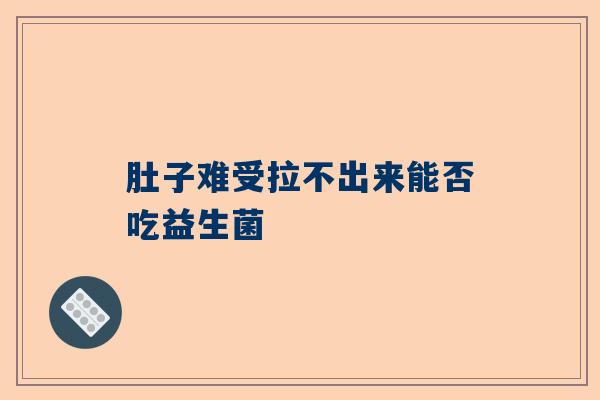 肚子难受拉不出来能否吃益生菌