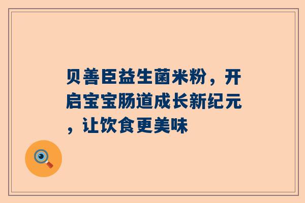 贝善臣益生菌米粉，开启宝宝肠道成长新纪元，让饮食更美味