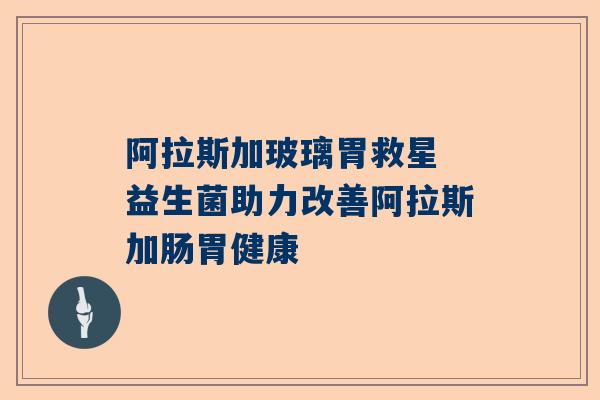 阿拉斯加玻璃胃救星 益生菌助力改善阿拉斯加肠胃健康
