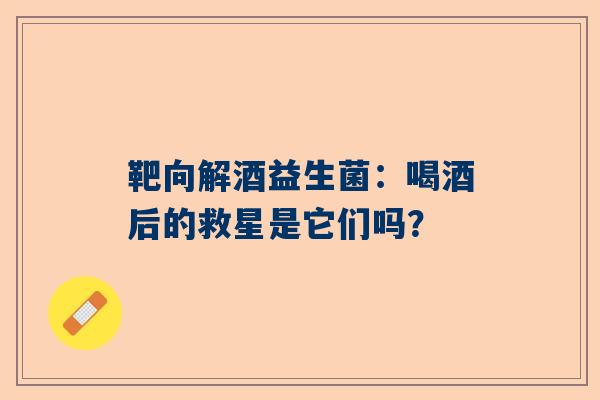 靶向解酒益生菌：喝酒后的救星是它们吗？