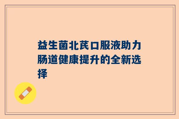 益生菌北芪口服液助力肠道健康提升的全新选择