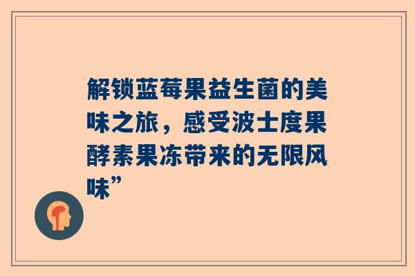 解锁蓝莓果益生菌的美味之旅，感受波士度果酵素果冻带来的无限风味”