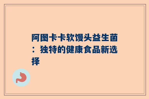 阿图卡卡软馒头益生菌：独特的健康食品新选择