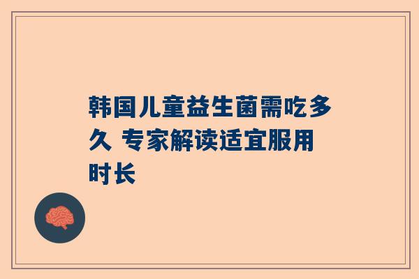 韩国儿童益生菌需吃多久 专家解读适宜服用时长
