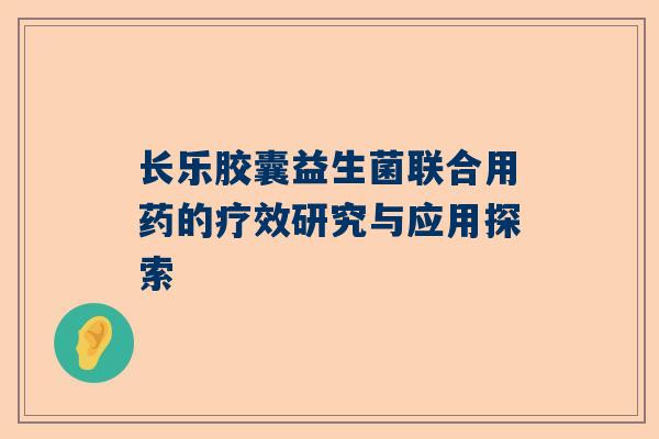长乐胶囊益生菌联合用药的疗效研究与应用探索