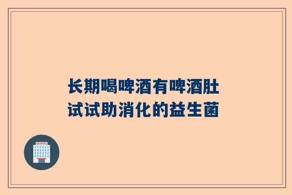 长期喝啤酒有啤酒肚 试试助消化的益生菌