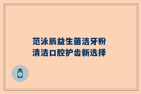 范泳辰益生菌洁牙粉 清洁口腔护齿新选择