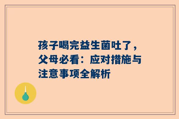 孩子喝完益生菌吐了，父母必看：应对措施与注意事项全解析