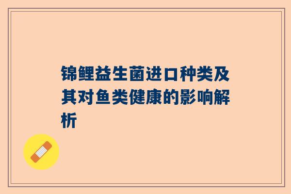 锦鲤益生菌进口种类及其对鱼类健康的影响解析