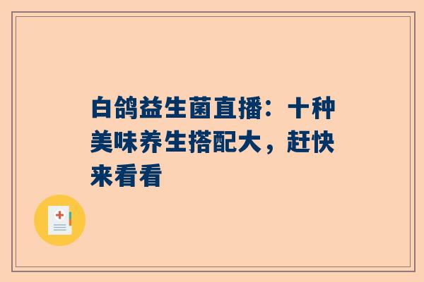 白鸽益生菌直播：十种美味养生搭配大，赶快来看看
