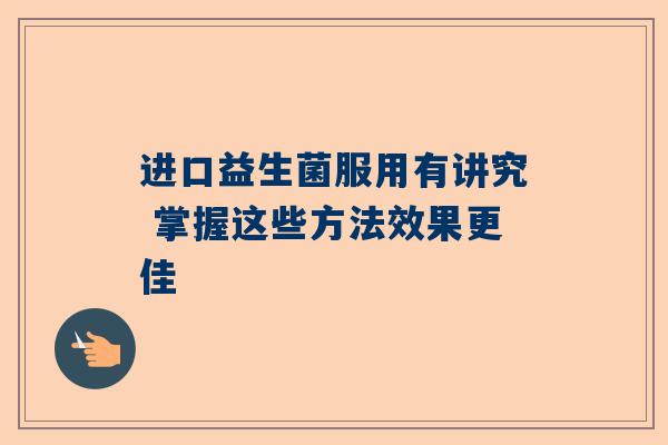 进口益生菌服用有讲究 掌握这些方法效果更佳