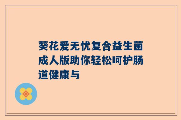 葵花爱无忧复合益生菌成人版助你轻松呵护肠道健康与