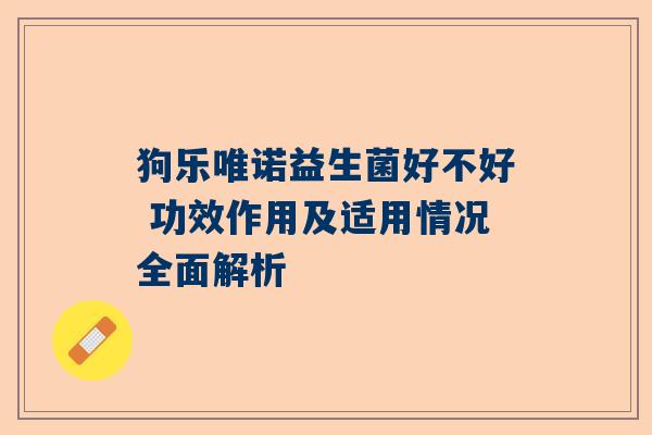狗乐唯诺益生菌好不好 功效作用及适用情况全面解析