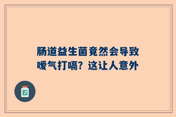 肠道益生菌竟然会导致嗳气打嗝？这让人意外