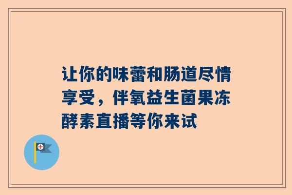 让你的味蕾和肠道尽情享受，伴氧益生菌果冻酵素直播等你来试