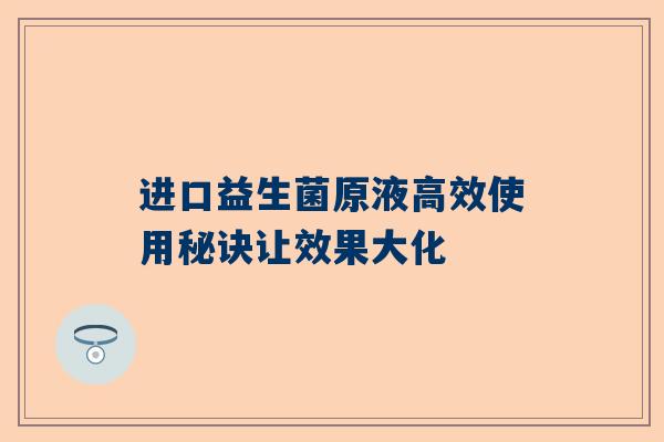 进口益生菌原液高效使用秘诀让效果大化