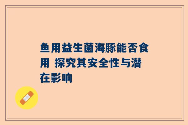 鱼用益生菌海豚能否食用 探究其安全性与潜在影响