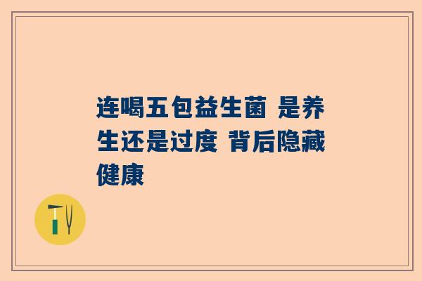 连喝五包益生菌 是养生还是过度 背后隐藏健康