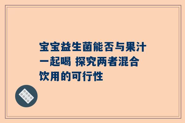 宝宝益生菌能否与果汁一起喝 探究两者混合饮用的可行性