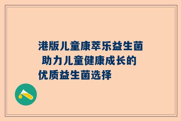 港版儿童康萃乐益生菌 助力儿童健康成长的优质益生菌选择