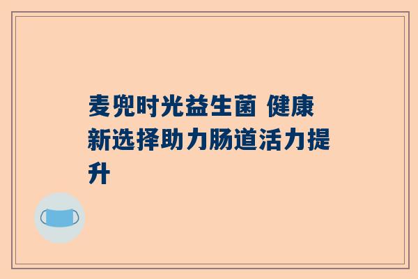 麦兜时光益生菌 健康新选择助力肠道活力提升